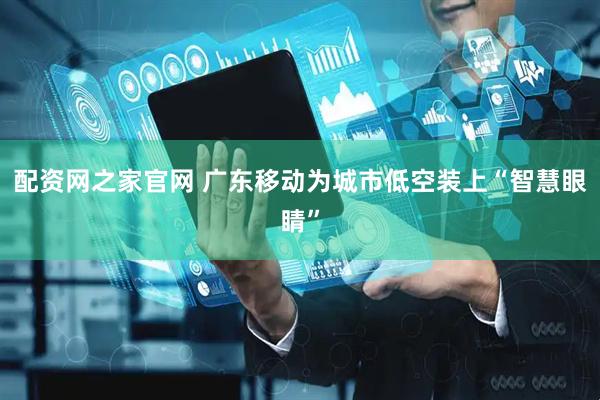 配资网之家官网 广东移动为城市低空装上“智慧眼睛”