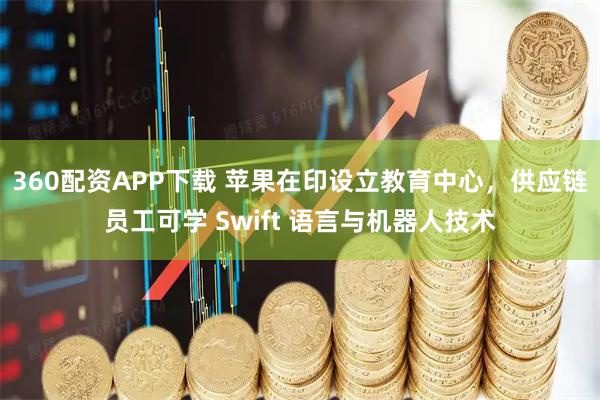 360配资APP下载 苹果在印设立教育中心，供应链员工可学 Swift 语言与机器人技术
