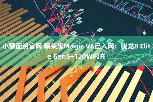 小额配资官网 曝荣耀Magic V6已入网：骁龙8 Elite Gen5+120W闪充