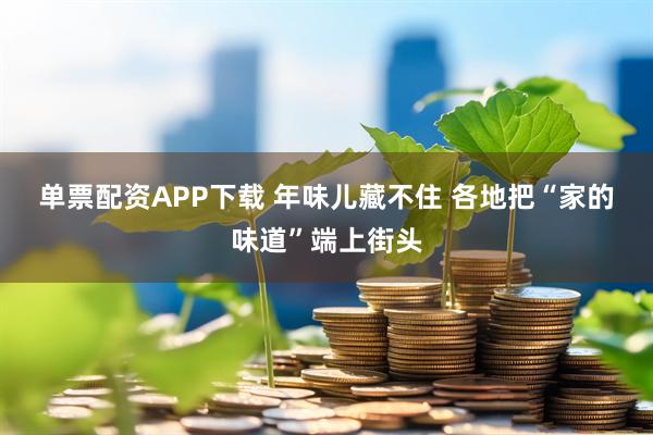 单票配资APP下载 年味儿藏不住 各地把“家的味道”端上街头