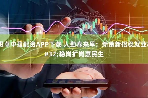恩卓中盈配资APP下载 人勤春来早：新策新招稳就业 稳岗扩岗惠民生