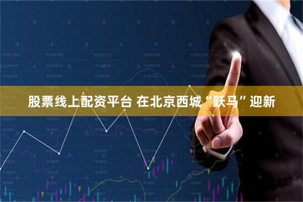 股票线上配资平台 在北京西城“跃马”迎新
