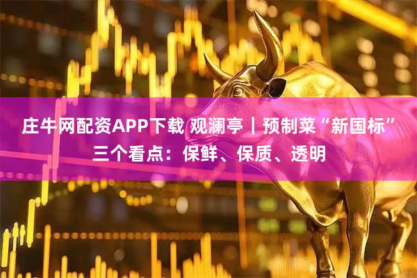 庄牛网配资APP下载 观澜亭｜预制菜“新国标”三个看点：保鲜、保质、透明