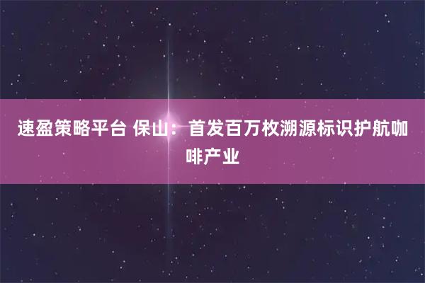速盈策略平台 保山：首发百万枚溯源标识护航咖啡产业