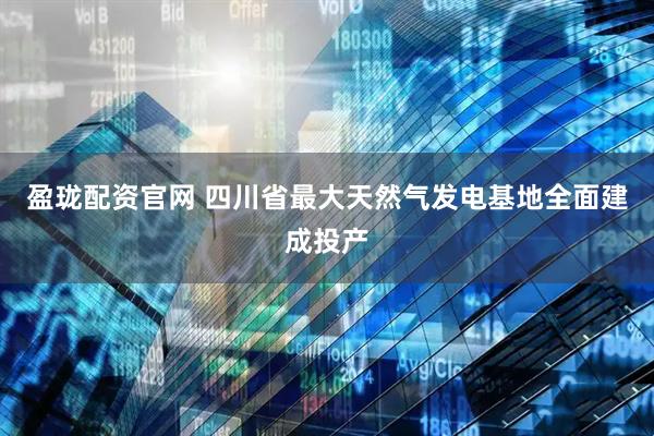 盈珑配资官网 四川省最大天然气发电基地全面建成投产
