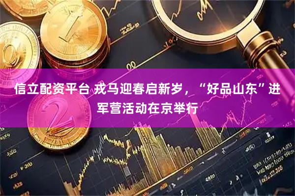 信立配资平台 戎马迎春启新岁，“好品山东”进军营活动在京举行