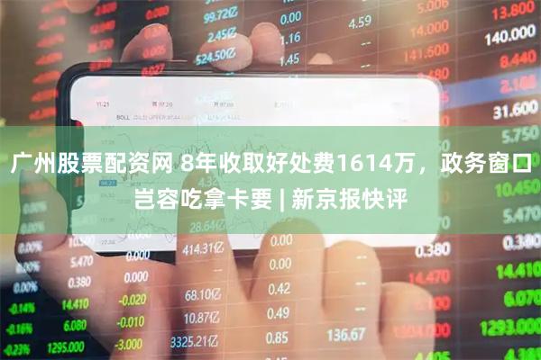 广州股票配资网 8年收取好处费1614万，政务窗口岂容吃拿卡要 | 新京报快评