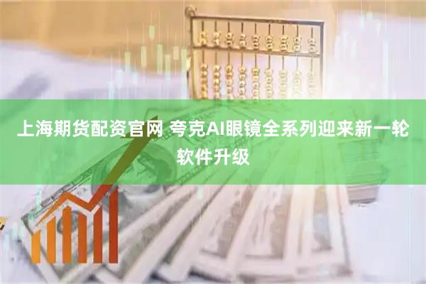 上海期货配资官网 夸克AI眼镜全系列迎来新一轮软件升级