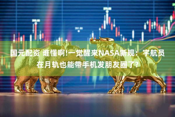 国元配资 谁懂啊!一觉醒来NASA新规：宇航员在月轨也能带手机发朋友圈了?
