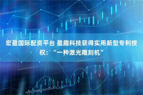 宏盈国际配资平台 盈趣科技获得实用新型专利授权：“一种激光雕刻机”