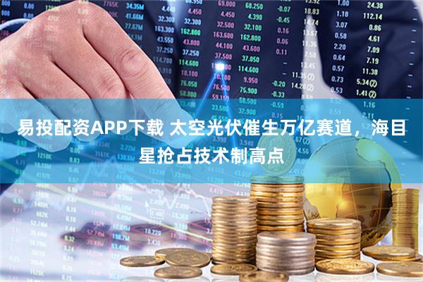 易投配资APP下载 太空光伏催生万亿赛道，海目星抢占技术制高点