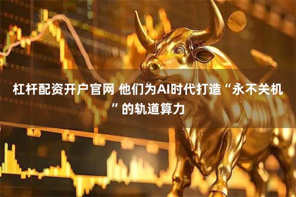 杠杆配资开户官网 他们为AI时代打造“永不关机”的轨道算力