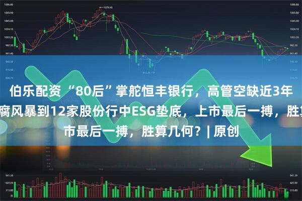 伯乐配资 “80后”掌舵恒丰银行，高管空缺近3年终补齐！从贪腐风暴到12家股份行中ESG垫底，上市最后一搏，胜算几何？| 原创
