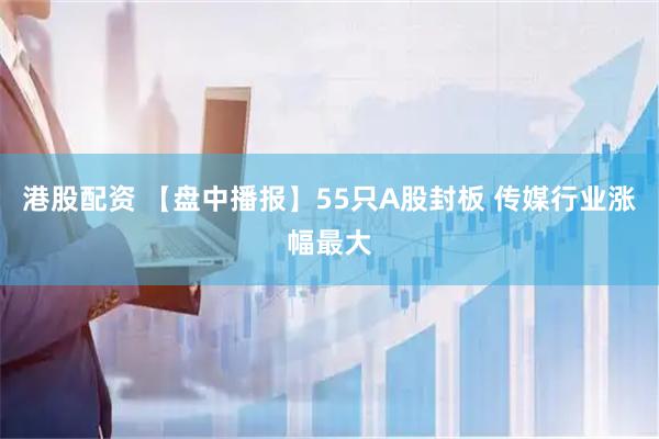 港股配资 【盘中播报】55只A股封板 传媒行业涨幅最大