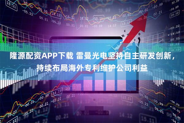 隆源配资APP下载 雷曼光电坚持自主研发创新，持续布局海外专利维护公司利益