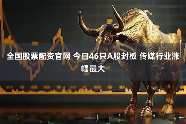 全国股票配资官网 今日46只A股封板 传媒行业涨幅最大