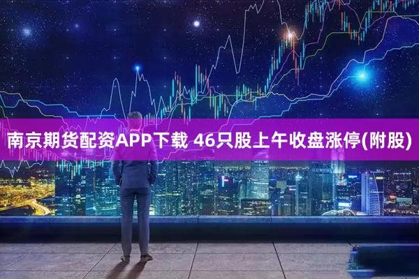 南京期货配资APP下载 46只股上午收盘涨停(附股)