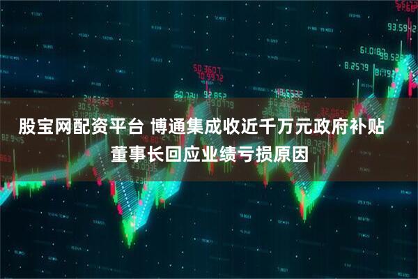 股宝网配资平台 博通集成收近千万元政府补贴   董事长回应业绩亏损原因