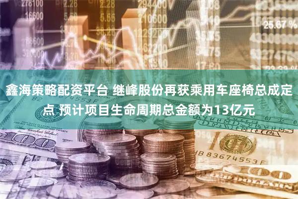 鑫海策略配资平台 继峰股份再获乘用车座椅总成定点 预计项目生命周期总金额为13亿元
