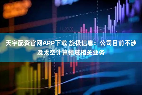 天宇配资官网APP下载 旋极信息：公司目前不涉及太空计算领域相关业务