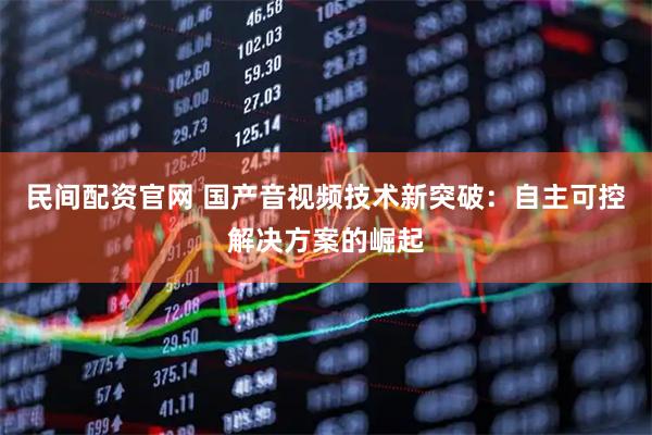 民间配资官网 国产音视频技术新突破：自主可控解决方案的崛起