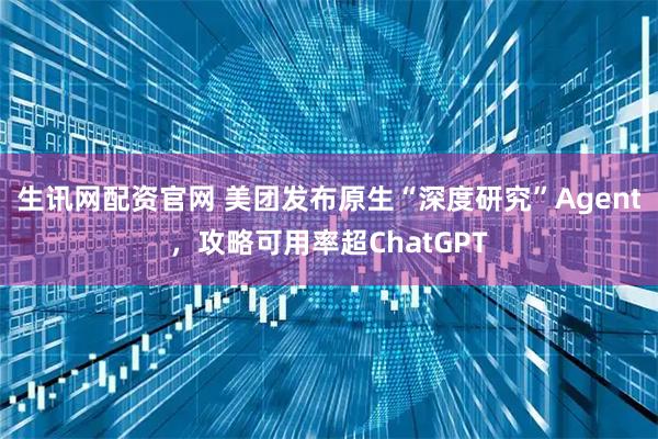生讯网配资官网 美团发布原生“深度研究”Agent，攻略可用率超ChatGPT