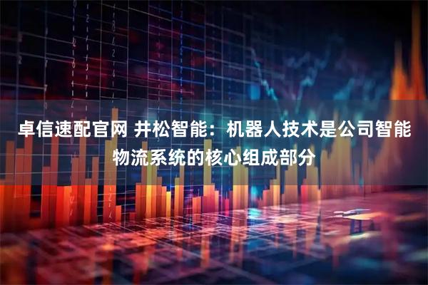 卓信速配官网 井松智能：机器人技术是公司智能物流系统的核心组成部分