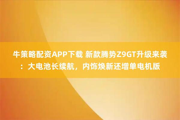 牛策略配资APP下载 新款腾势Z9GT升级来袭：大电池长续航，内饰焕新还增单电机版