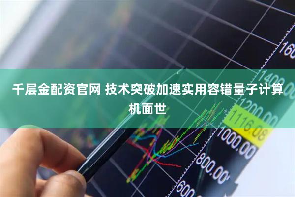 千层金配资官网 技术突破加速实用容错量子计算机面世
