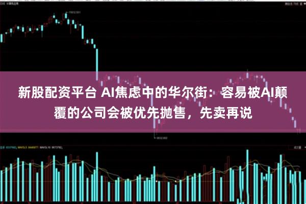 新股配资平台 AI焦虑中的华尔街：容易被AI颠覆的公司会被优先抛售，先卖再说