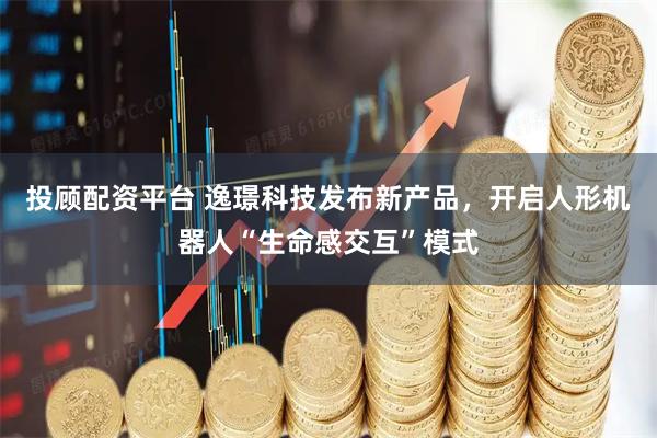 投顾配资平台 逸璟科技发布新产品，开启人形机器人“生命感交互”模式