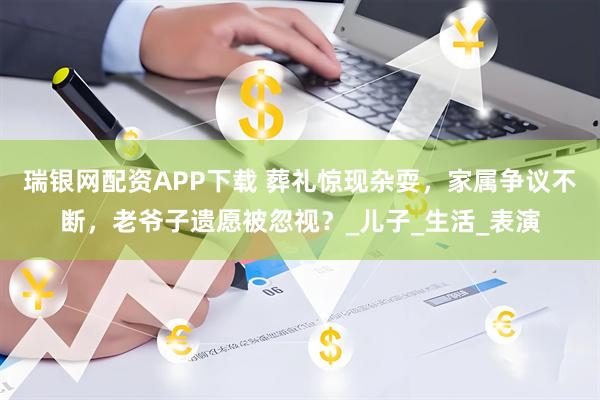 瑞银网配资APP下载 葬礼惊现杂耍，家属争议不断，老爷子遗愿被忽视？_儿子_生活_表演