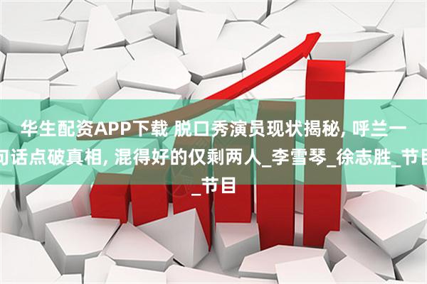华生配资APP下载 脱口秀演员现状揭秘, 呼兰一句话点破真相, 混得好的仅剩两人_李雪琴_徐志胜_节目