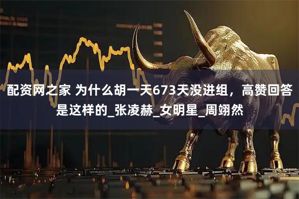 配资网之家 为什么胡一天673天没进组，高赞回答是这样的_张凌赫_女明星_周翊然