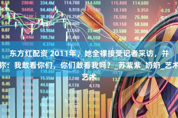 东方红配资 2011年，她全裸接受记者采访，并称：我敢看你们，你们敢看我吗？_苏紫紫_奶奶_艺术