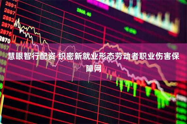 慧眼智行配资 织密新就业形态劳动者职业伤害保障网