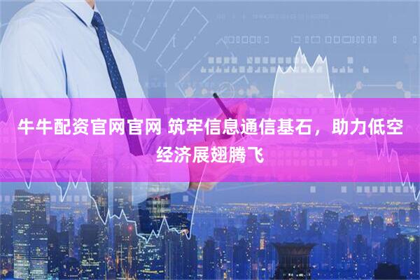 牛牛配资官网官网 筑牢信息通信基石，助力低空经济展翅腾飞