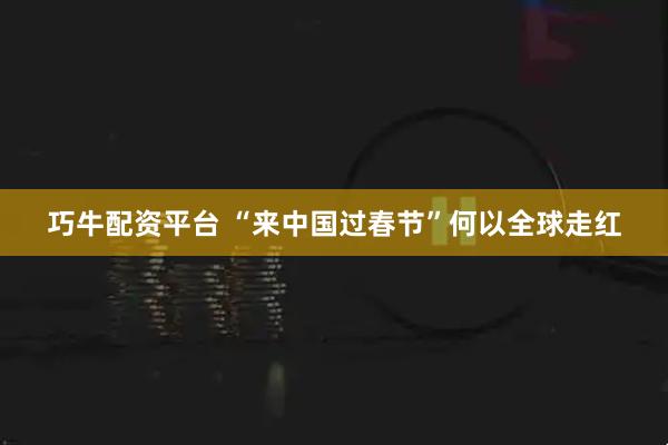 巧牛配资平台 “来中国过春节”何以全球走红