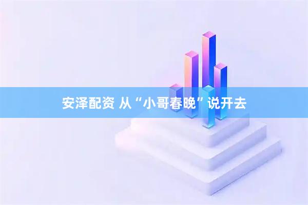 安泽配资 从“小哥春晚”说开去