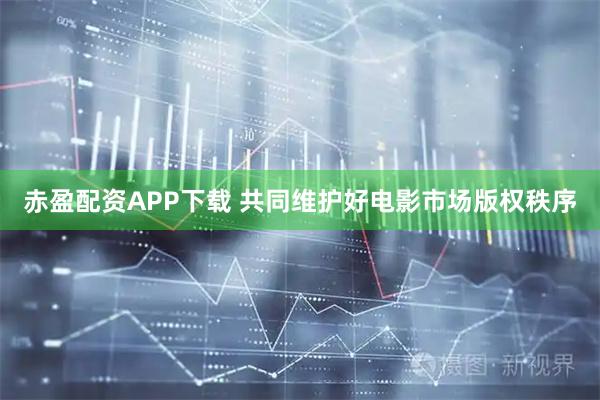 赤盈配资APP下载 共同维护好电影市场版权秩序
