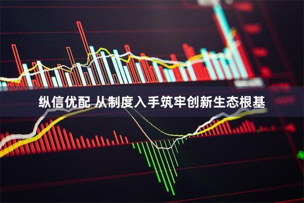 纵信优配 从制度入手筑牢创新生态根基