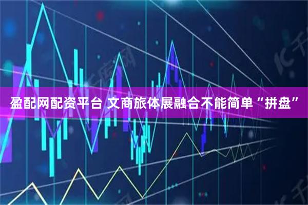 盈配网配资平台 文商旅体展融合不能简单“拼盘”