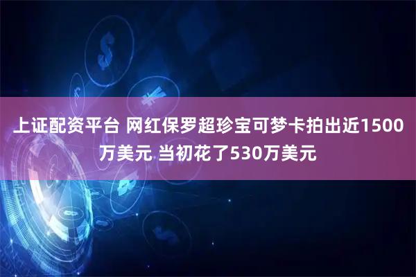 上证配资平台 网红保罗超珍宝可梦卡拍出近1500万美元 当初花了530万美元