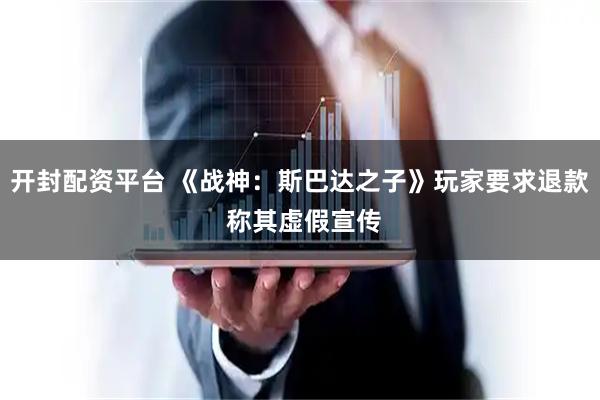 开封配资平台 《战神：斯巴达之子》玩家要求退款 称其虚假宣传