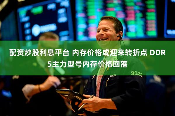配资炒股利息平台 内存价格或迎来转折点 DDR5主力型号内存价格回落