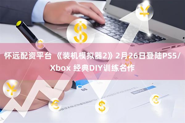 怀远配资平台 《装机模拟器2》2月26日登陆PS5/Xbox 经典DIY训练名作