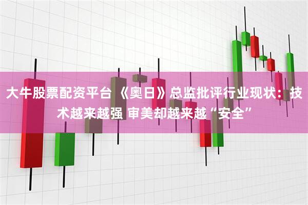 大牛股票配资平台 《奥日》总监批评行业现状：技术越来越强 审美却越来越“安全”