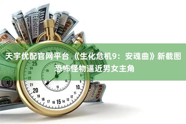 天宇优配官网平台 《生化危机9：安魂曲》新截图 恐怖怪物逼近男女主角
