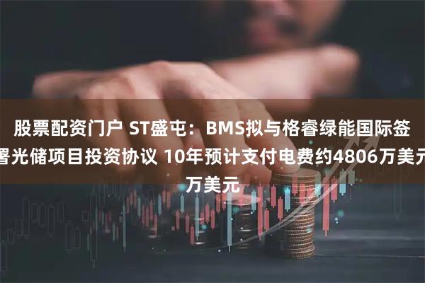 股票配资门户 ST盛屯：BMS拟与格睿绿能国际签署光储项目投资协议 10年预计支付电费约4806万美元