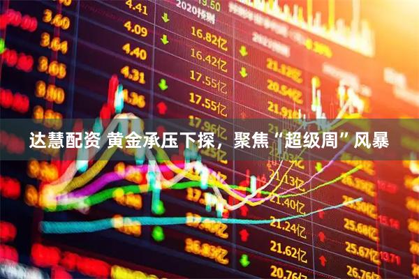 达慧配资 黄金承压下探，聚焦“超级周”风暴
